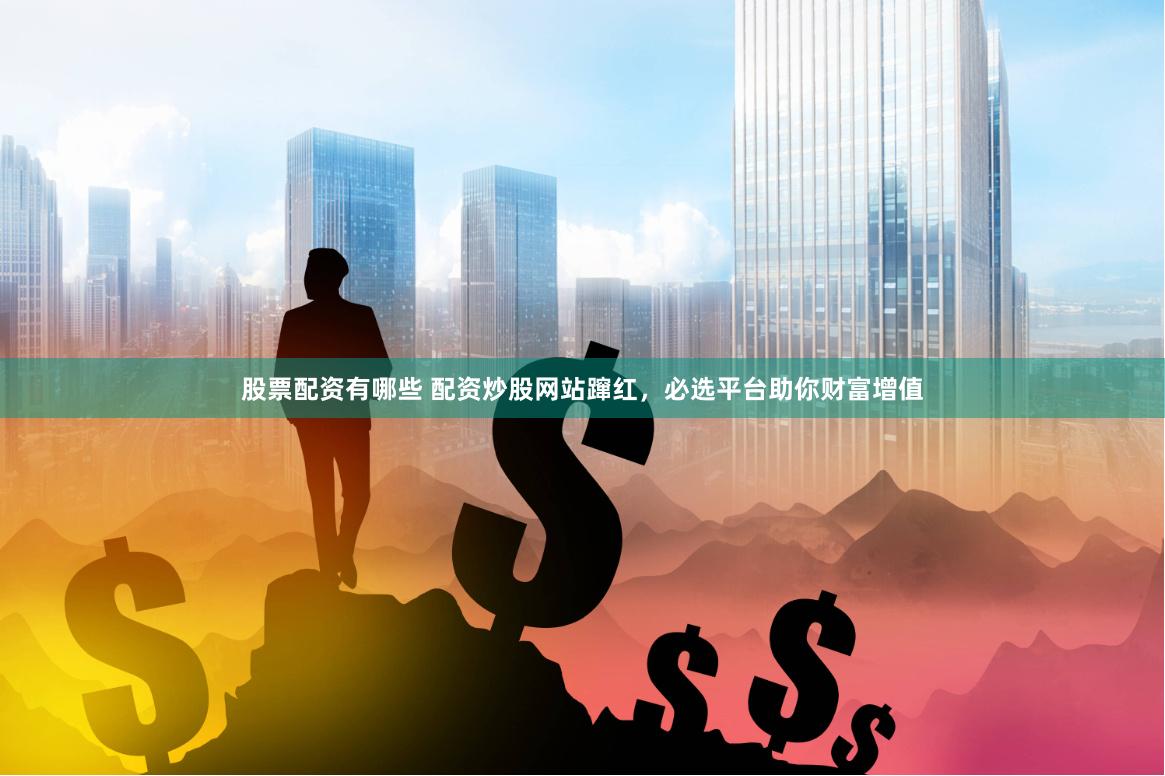 股票配资有哪些 配资炒股网站蹿红，必选平台助你财富增值