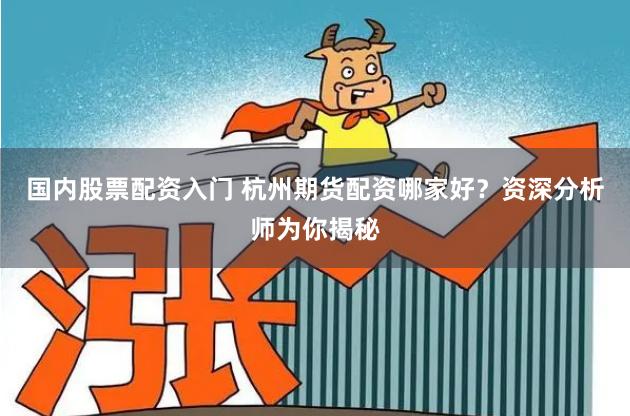 国内股票配资入门 杭州期货配资哪家好？资深分析师为你揭秘