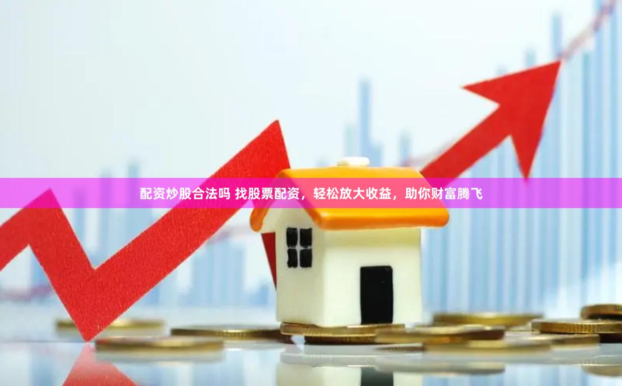 配资炒股合法吗 找股票配资，轻松放大收益，助你财富腾飞