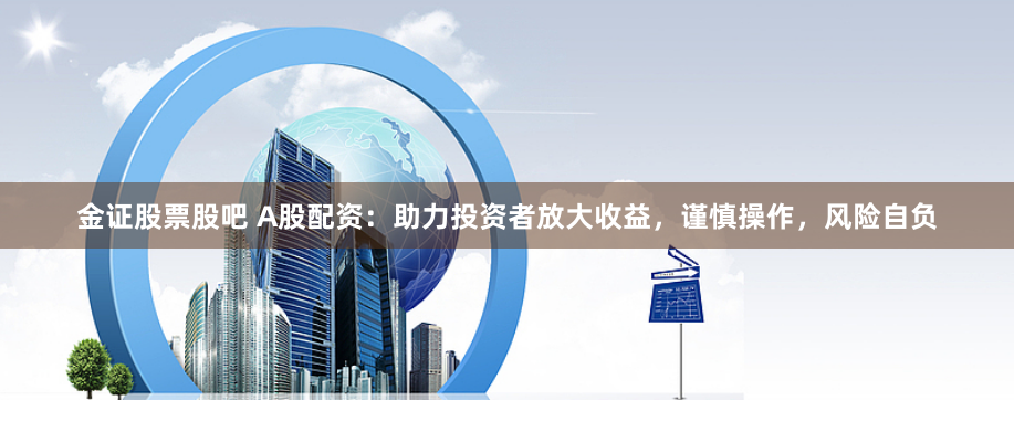 金证股票股吧 A股配资：助力投资者放大收益，谨慎操作，风险自负