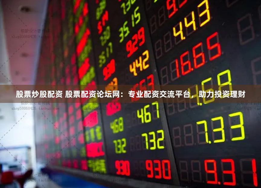 股票炒股配资 股票配资论坛网：专业配资交流平台，助力投资理财
