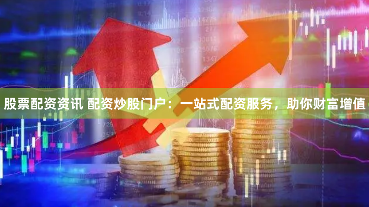 股票配资资讯 配资炒股门户：一站式配资服务，助你财富增值