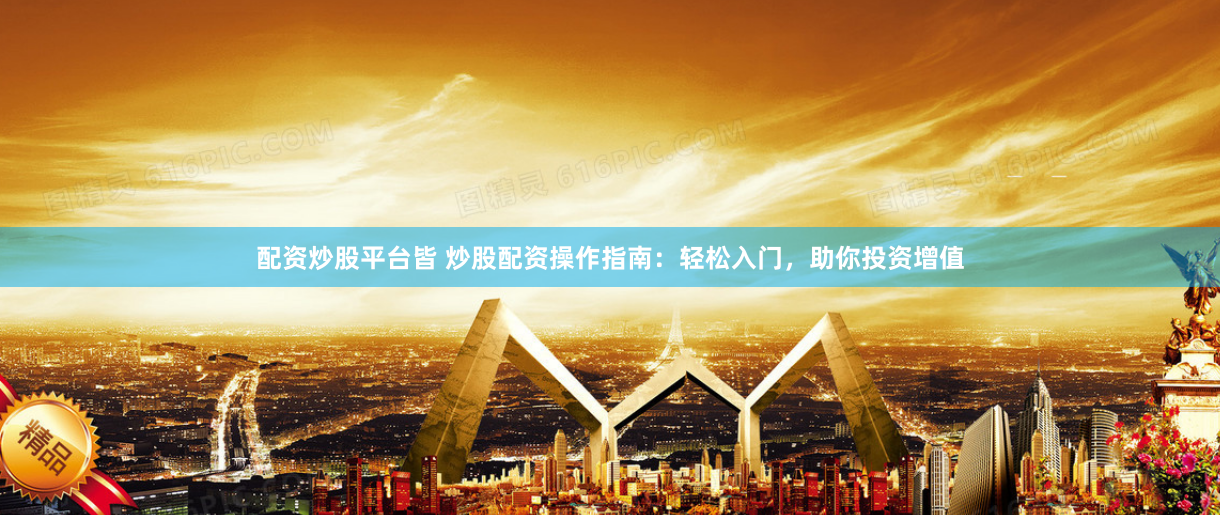 配资炒股平台皆 炒股配资操作指南：轻松入门，助你投资增值