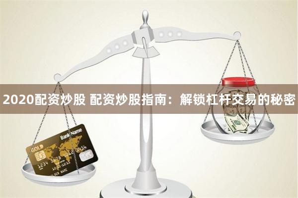 2020配资炒股 配资炒股指南：解锁杠杆交易的秘密