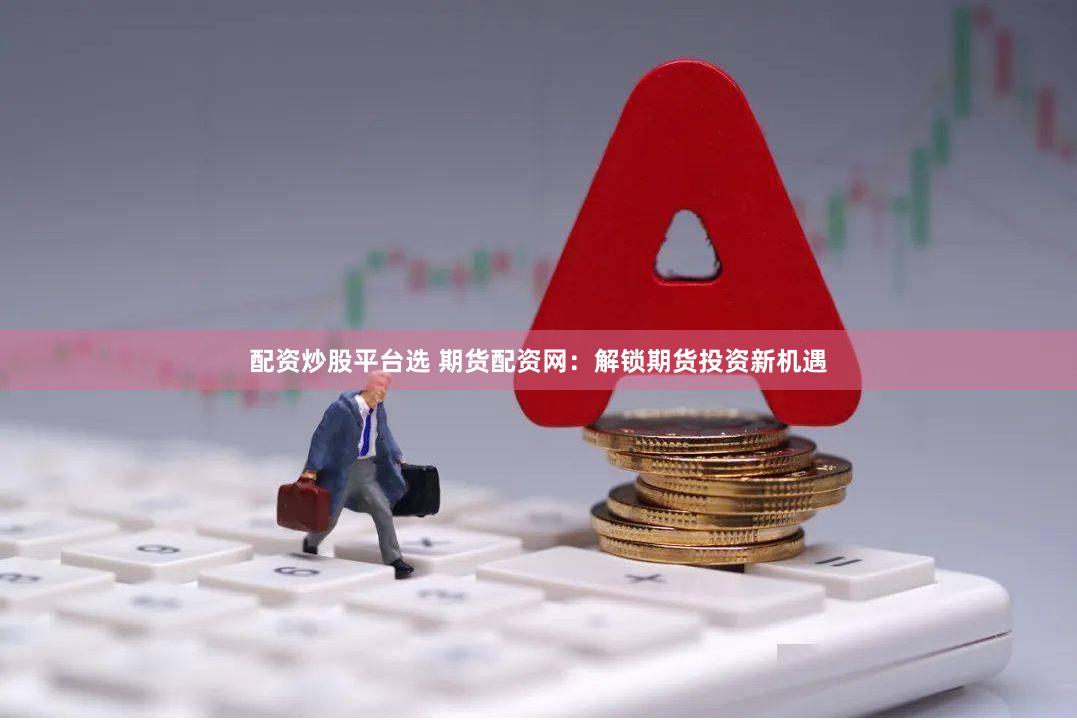 配资炒股平台选 期货配资网：解锁期货投资新机遇