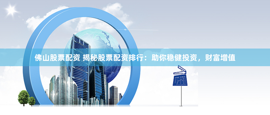 佛山股票配资 揭秘股票配资排行：助你稳健投资，财富增值
