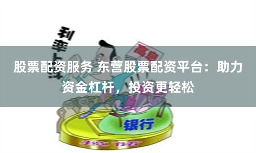 股票配资服务 东营股票配资平台：助力资金杠杆，投资更轻松