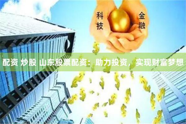 配资 炒股 山东股票配资：助力投资，实现财富梦想