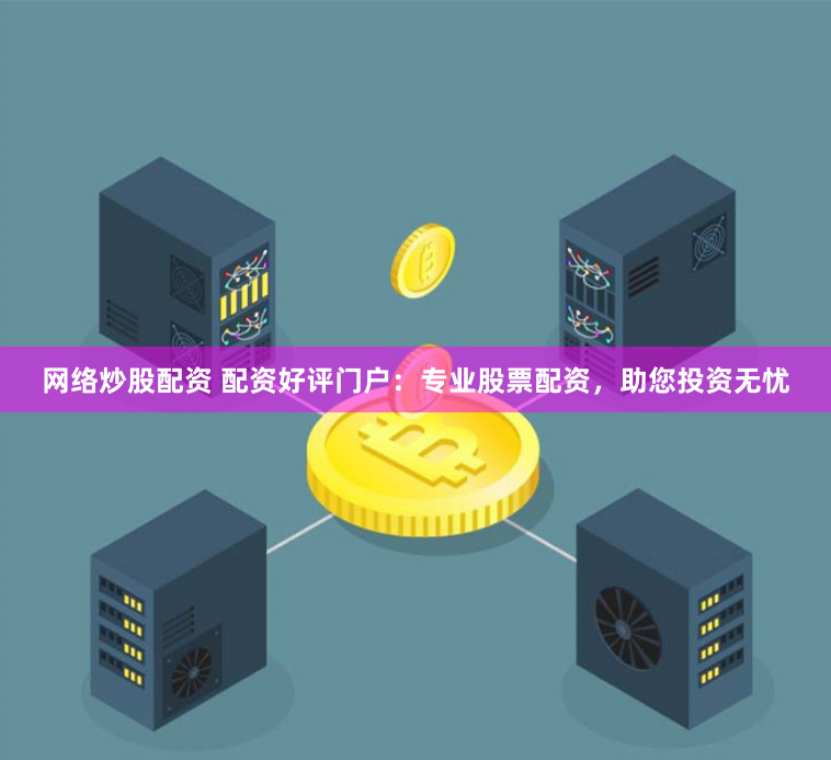 网络炒股配资 配资好评门户：专业股票配资，助您投资无忧