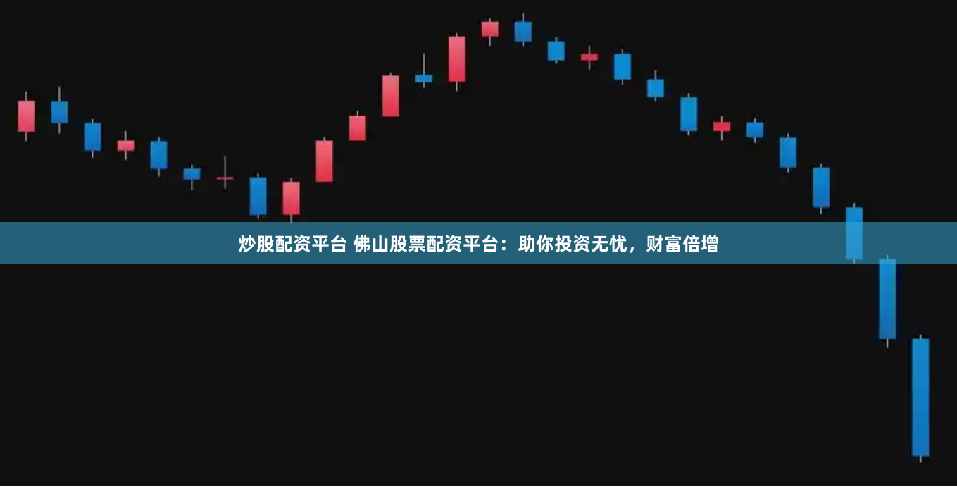 炒股配资平台 佛山股票配资平台：助你投资无忧，财富倍增
