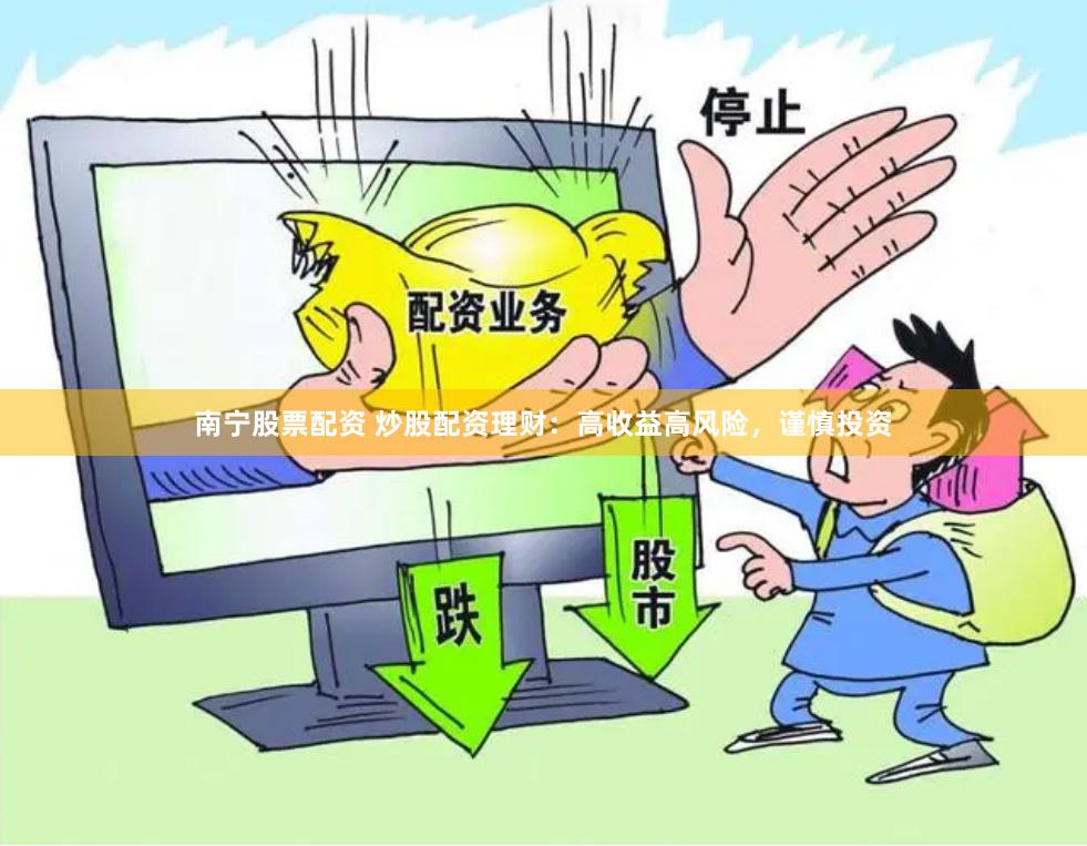 南宁股票配资 炒股配资理财：高收益高风险，谨慎投资