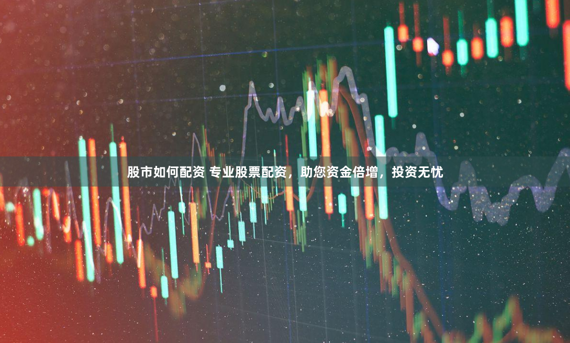 股市如何配资 专业股票配资，助您资金倍增，投资无忧
