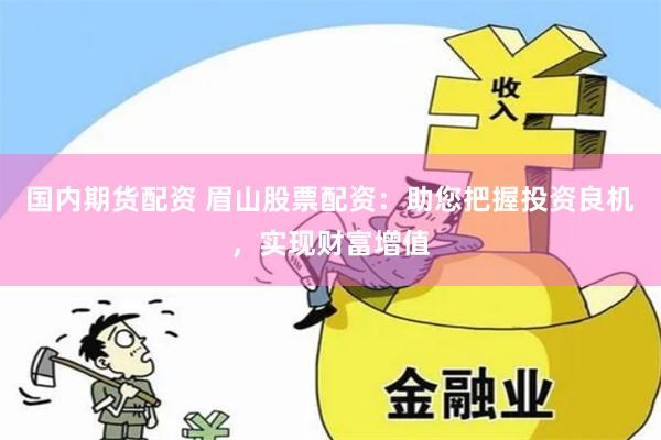 国内期货配资 眉山股票配资：助您把握投资良机，实现财富增值