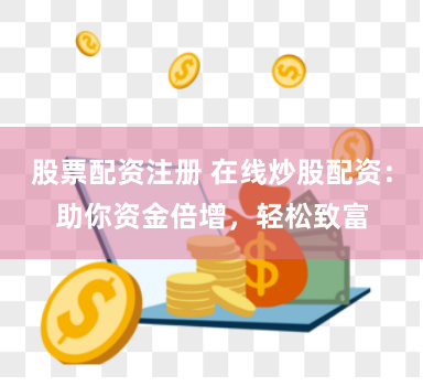 股票配资注册 在线炒股配资：助你资金倍增，轻松致富