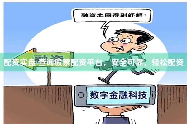 配资实盘 查询股票配资平台，安全可靠，轻松配资