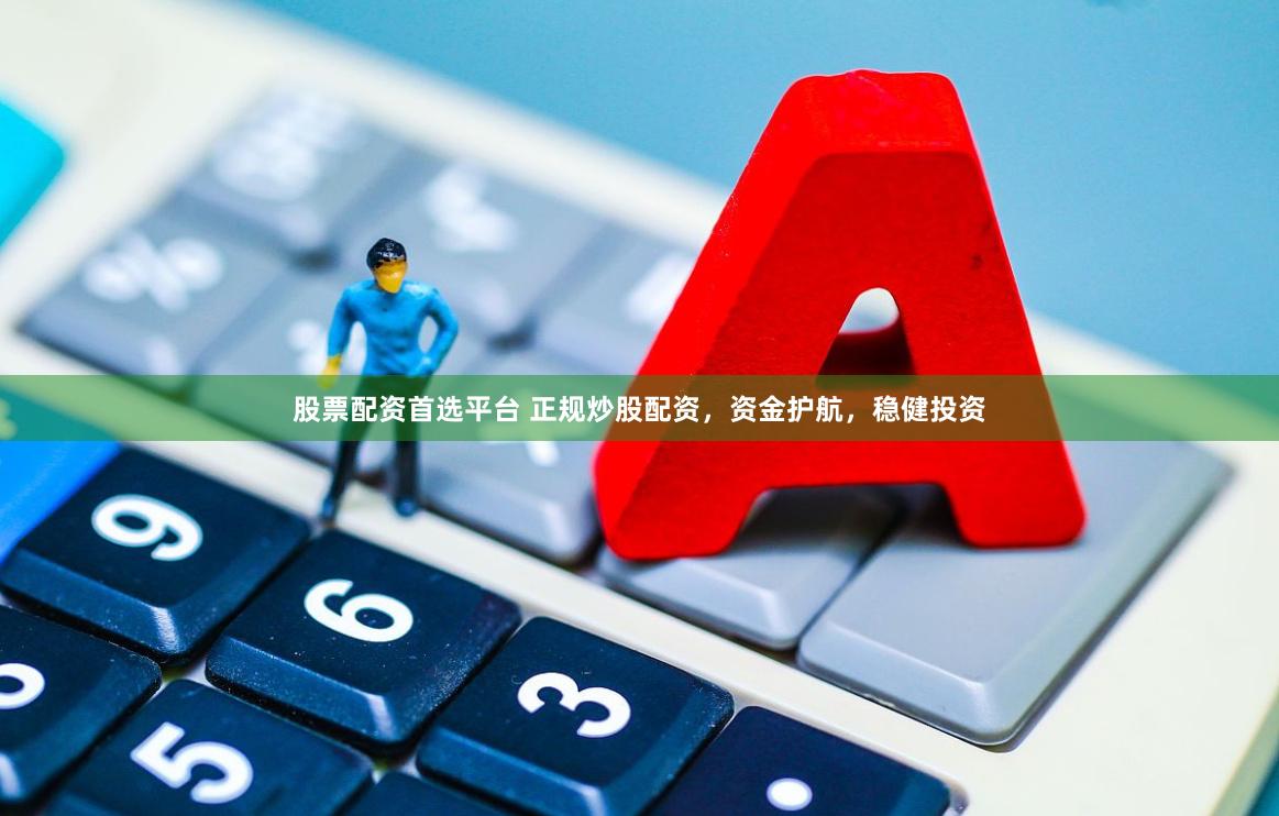 股票配资首选平台 正规炒股配资，资金护航，稳健投资