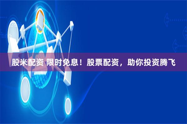 股米配资 限时免息!股票配资,助你投资腾飞