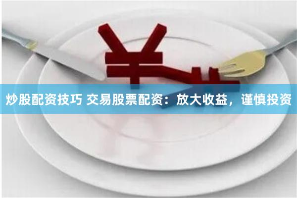 炒股配资技巧 交易股票配资：放大收益，谨慎投资