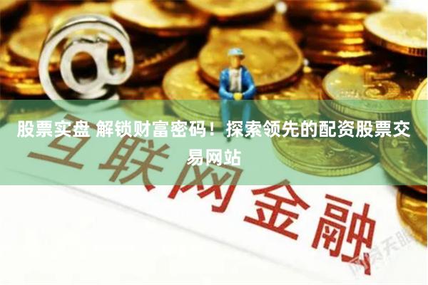 股票实盘 解锁财富密码！探索领先的配资股票交易网站