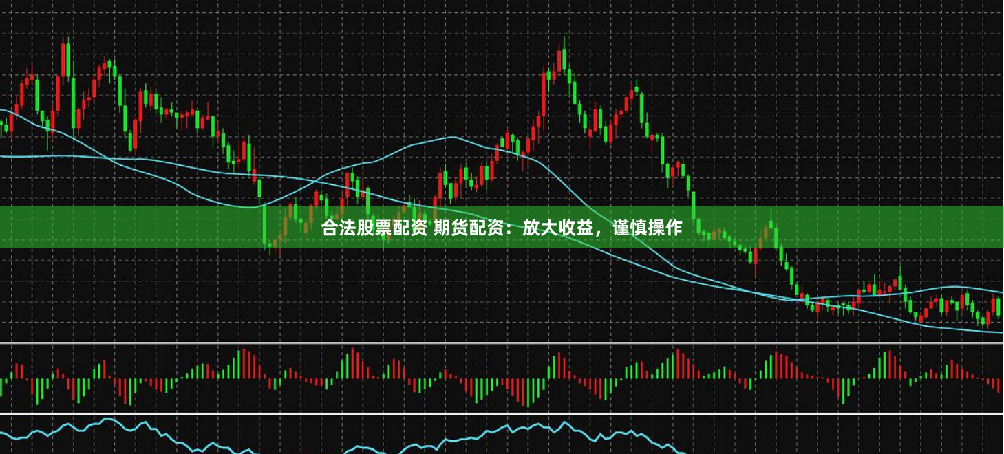 合法股票配资 期货配资：放大收益，谨慎操作