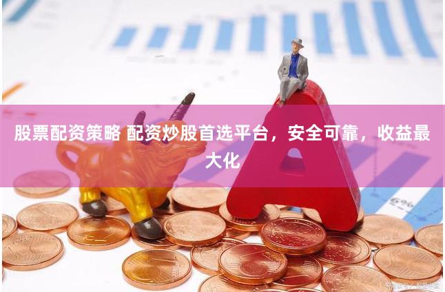 股票配资策略 配资炒股首选平台，安全可靠，收益最大化