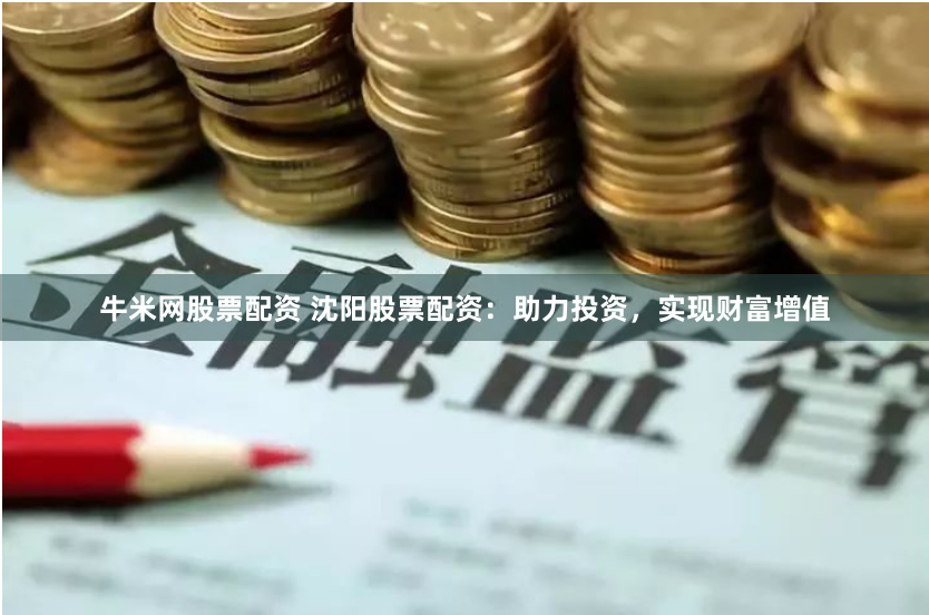 牛米网股票配资 沈阳股票配资：助力投资，实现财富增值