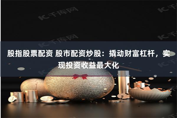 股指股票配资 股市配资炒股：撬动财富杠杆，实现投资收益最大化