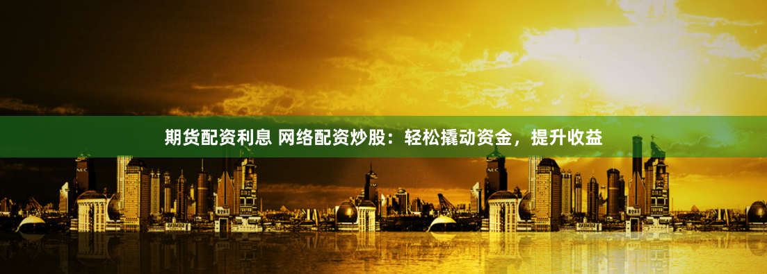 期货配资利息 网络配资炒股：轻松撬动资金，提升收益