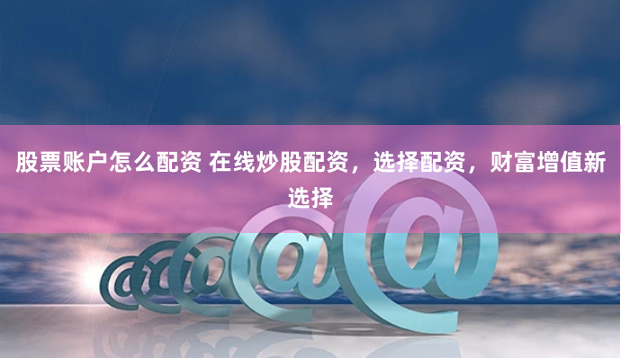 股票账户怎么配资 在线炒股配资，选择配资，财富增值新选择