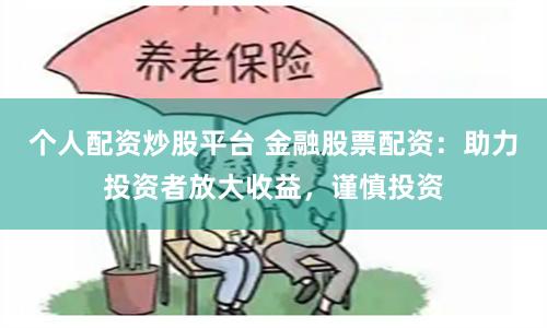 个人配资炒股平台 金融股票配资：助力投资者放大收益，谨慎投资