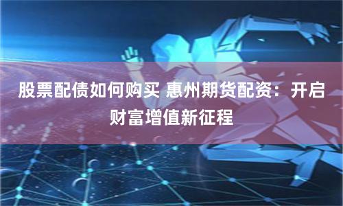 股票配债如何购买 惠州期货配资：开启财富增值新征程