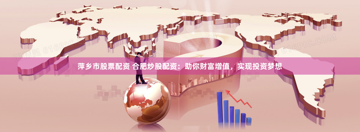 萍乡市股票配资 合肥炒股配资：助你财富增值，实现投资梦想