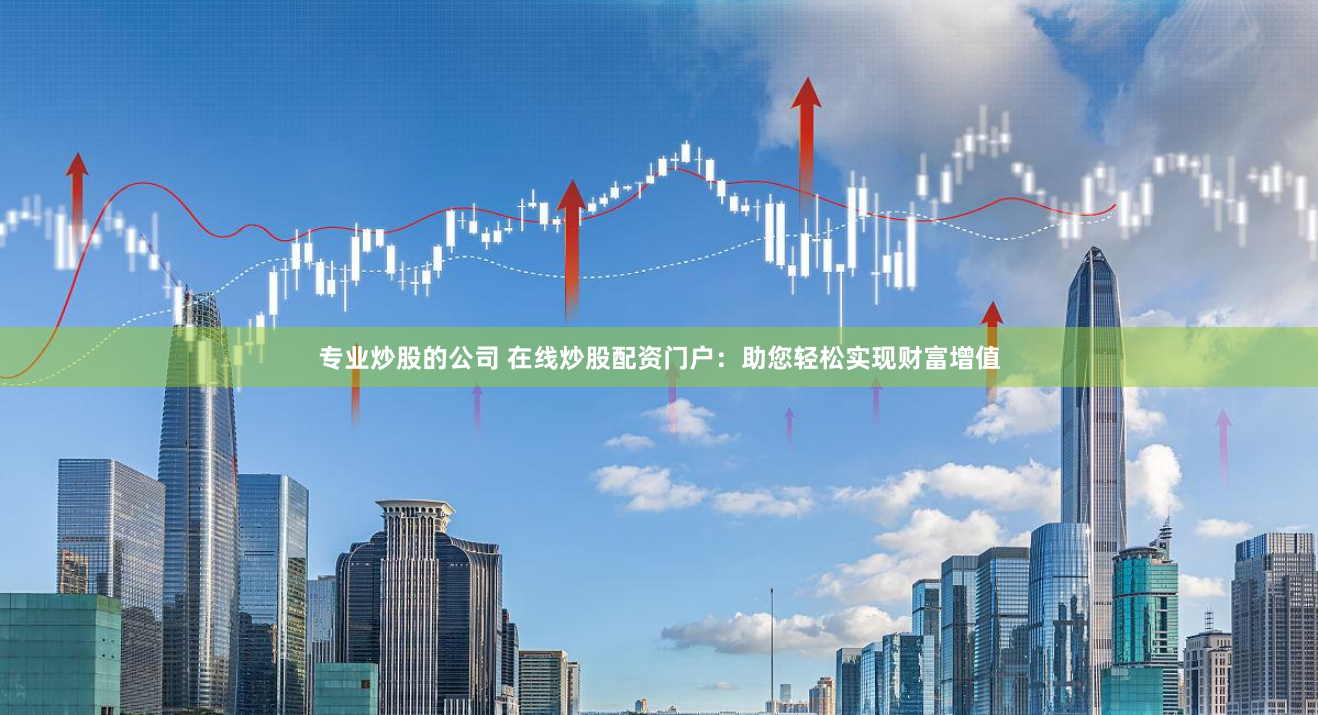 专业炒股的公司 在线炒股配资门户：助您轻松实现财富增值