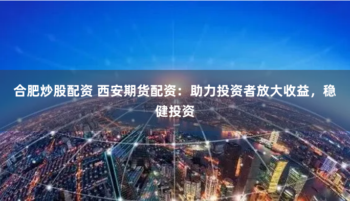 合肥炒股配资 西安期货配资：助力投资者放大收益，稳健投资