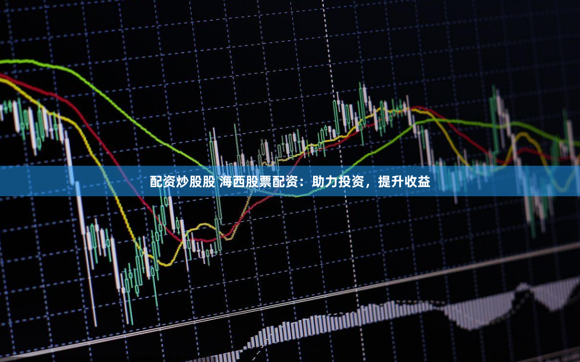 配资炒股股 海西股票配资：助力投资，提升收益