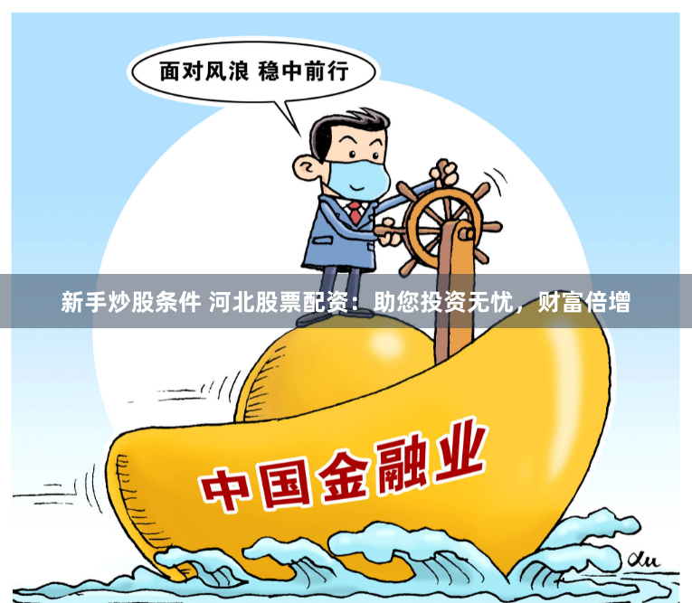 新手炒股条件 河北股票配资：助您投资无忧，财富倍增