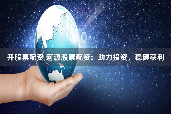 开股票配资 河源股票配资：助力投资，稳健获利