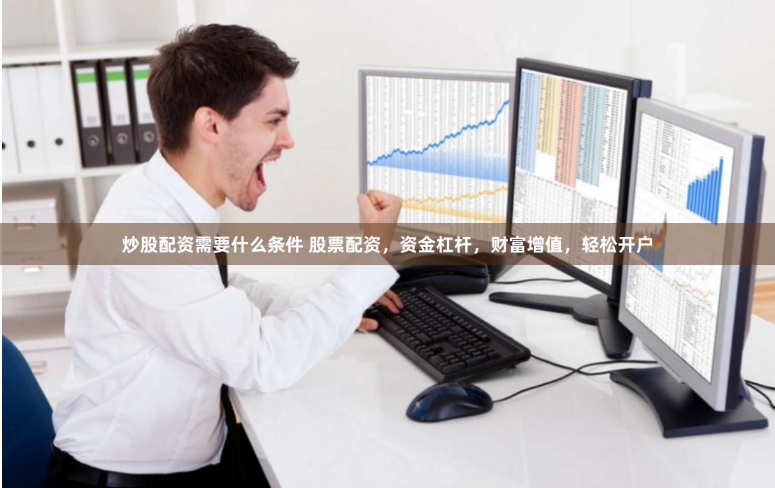 炒股配资需要什么条件 股票配资，资金杠杆，财富增值，轻松开户