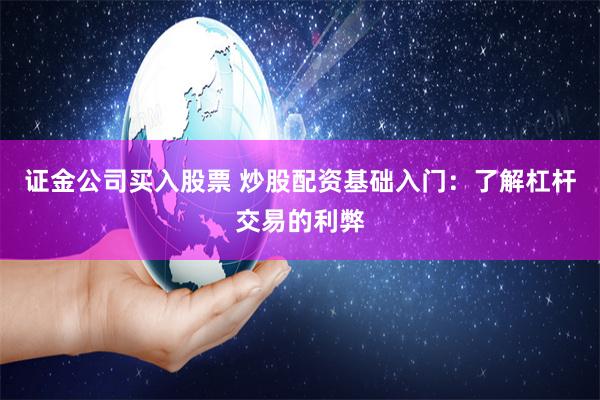 证金公司买入股票 炒股配资基础入门：了解杠杆交易的利弊