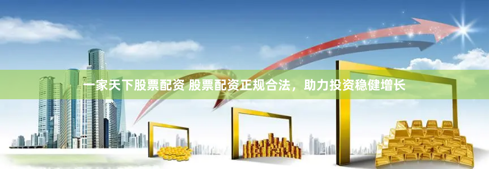 一家天下股票配资 股票配资正规合法，助力投资稳健增长