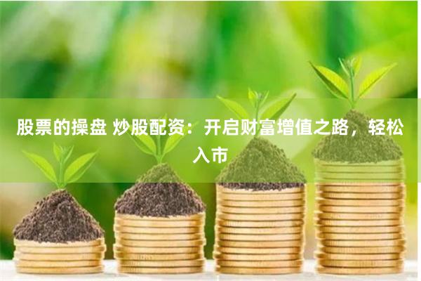 股票的操盘 炒股配资：开启财富增值之路，轻松入市