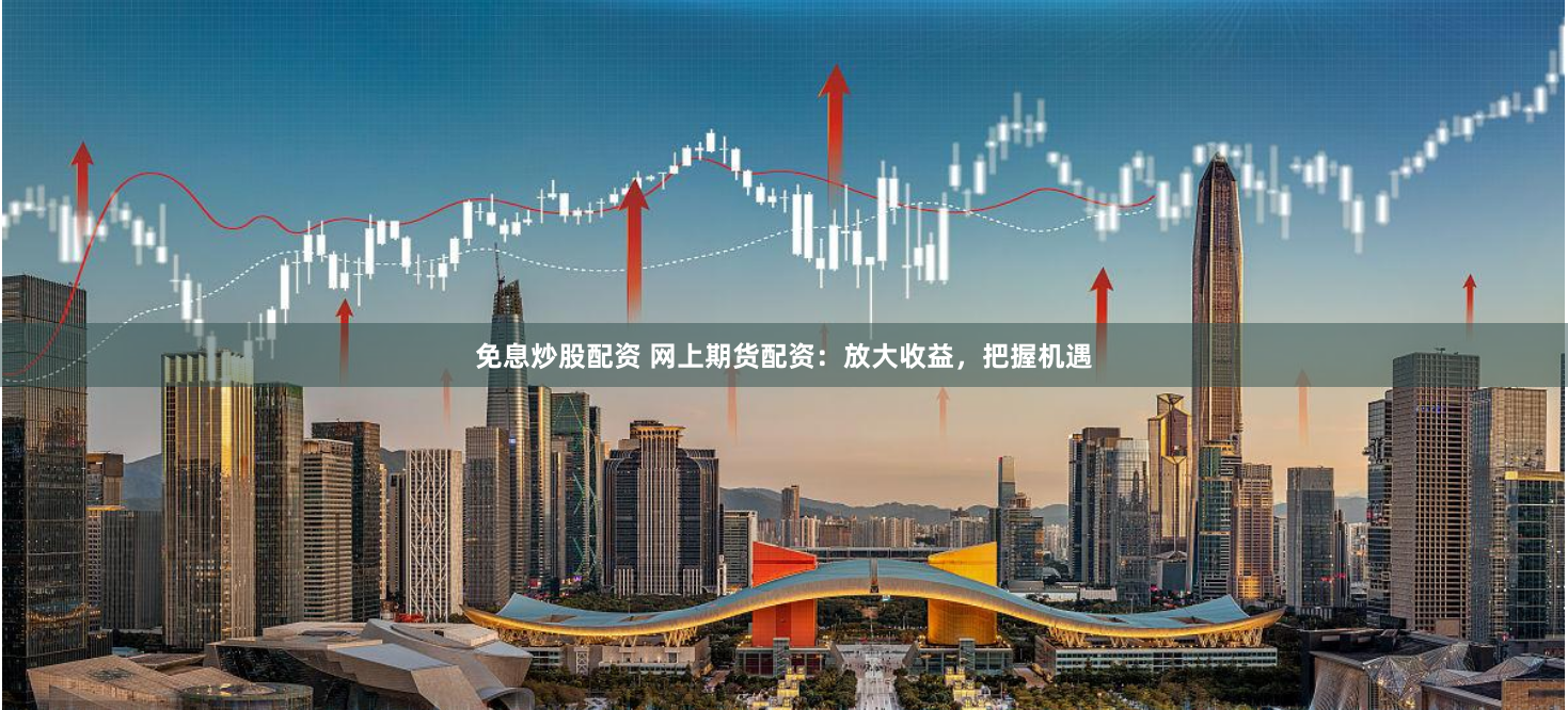 免息炒股配资 网上期货配资：放大收益，把握机遇