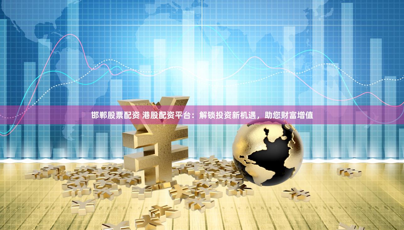 邯郸股票配资 港股配资平台：解锁投资新机遇，助您财富增值