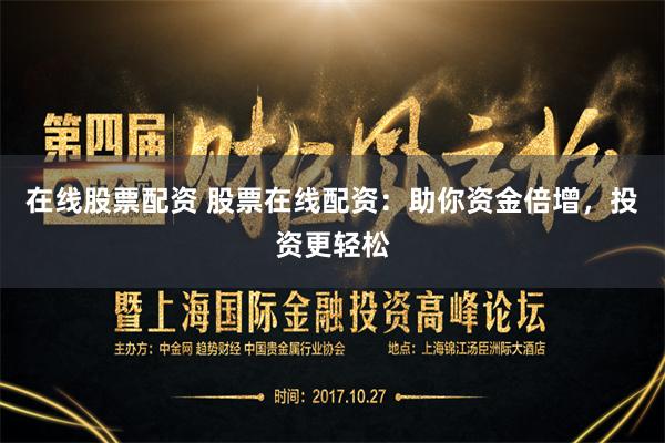在线股票配资 股票在线配资：助你资金倍增，投资更轻松