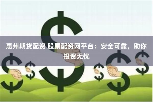 惠州期货配资 股票配资网平台：安全可靠，助你投资无忧