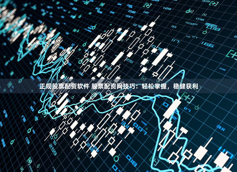 正规股票配资软件 股票配资网技巧：轻松掌握，稳健获利