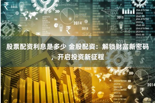 股票配资利息是多少 金股配资：解锁财富新密码，开启投资新征程