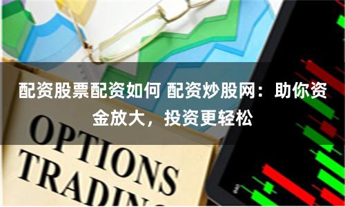 配资股票配资如何 配资炒股网：助你资金放大，投资更轻松