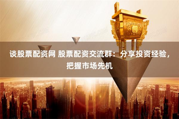 谈股票配资网 股票配资交流群：分享投资经验，把握市场先机