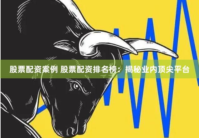 股票配资案例 股票配资排名榜：揭秘业内顶尖平台